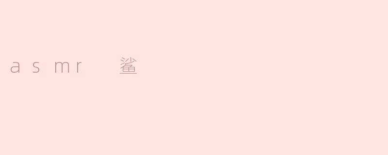  ASMR鲨：带你感受不一样的放松体验